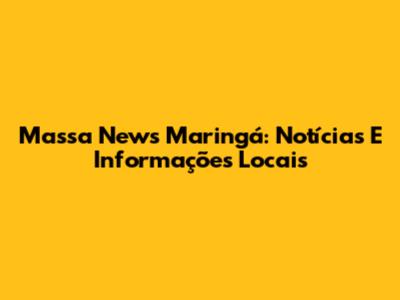 Massa News Maringá: Notícias E Informações Locais