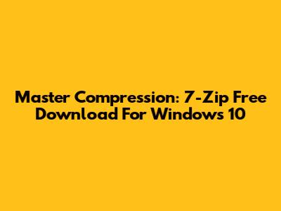 Master Compression: 7-Zip Free Download For Windows 10