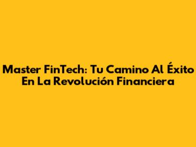 Master FinTech: Tu Camino Al Éxito En La Revolución Financiera
