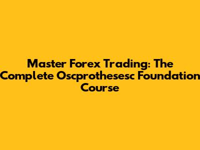 Master Forex Trading: The Complete Oscprothesesc Foundation Course