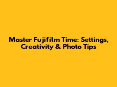 Master Fujifilm Time: Settings, Creativity & Photo Tips