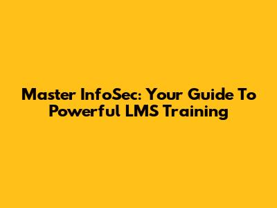 Master InfoSec: Your Guide To Powerful LMS Training