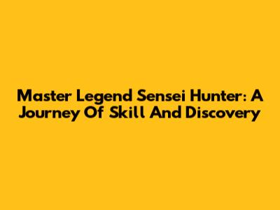 Master Legend Sensei Hunter: A Journey Of Skill And Discovery
