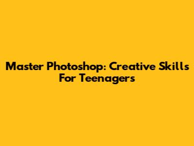 Master Photoshop: Creative Skills For Teenagers