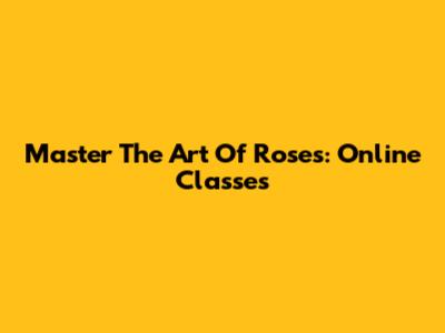 Master The Art Of Roses: Online Classes