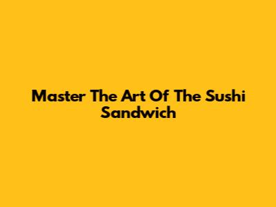 Master The Art Of The Sushi Sandwich