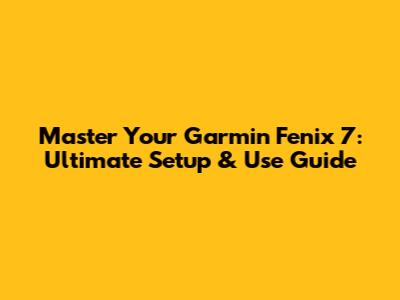Master Your Garmin Fenix 7: Ultimate Setup & Use Guide