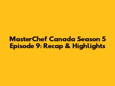 MasterChef Canada Season 5 Episode 9: Recap & Highlights