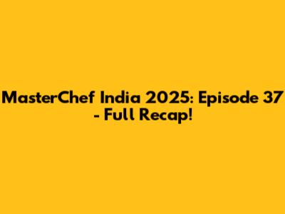 MasterChef India 2025: Episode 37 - Full Recap!