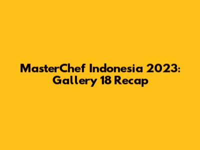 MasterChef Indonesia 2023: Gallery 18 Recap