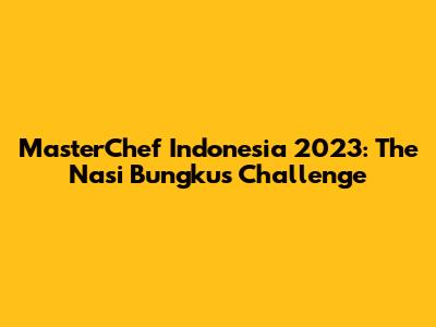 MasterChef Indonesia 2023: The Nasi Bungkus Challenge
