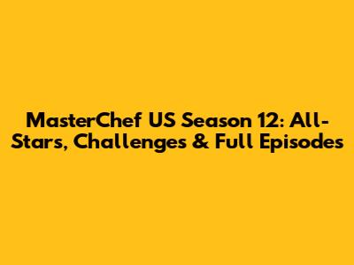 MasterChef US Season 12: All-Stars, Challenges & Full Episodes
