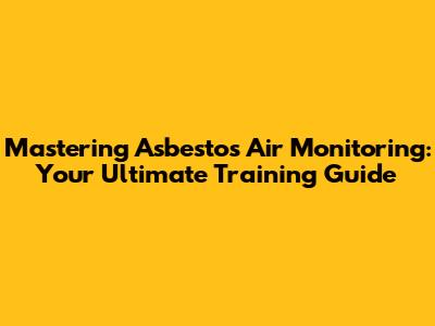 Mastering Asbestos Air Monitoring: Your Ultimate Training Guide