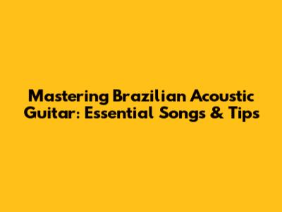 Mastering Brazilian Acoustic Guitar: Essential Songs & Tips