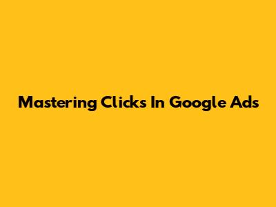 Mastering Clicks In Google Ads
