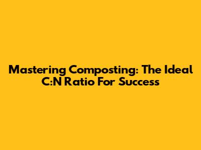 Mastering Composting: The Ideal C:N Ratio For Success