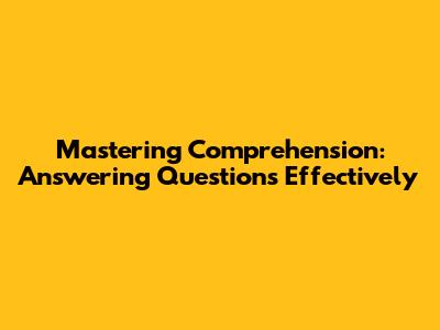 Mastering Comprehension: Answering Questions Effectively