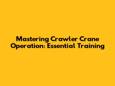 Mastering Crawler Crane Operation: Essential Training