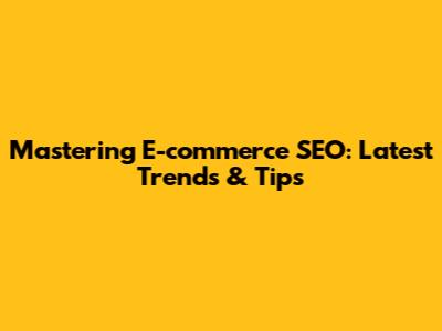 Mastering E-commerce SEO: Latest Trends & Tips