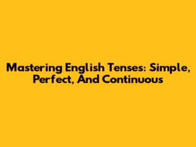 Mastering English Tenses: Simple, Perfect, And Continuous