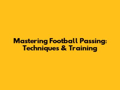 Mastering Football Passing: Techniques & Training