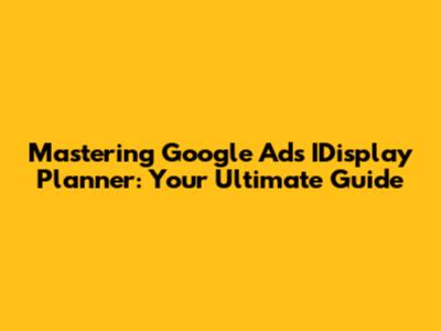 Mastering Google Ads IDisplay Planner: Your Ultimate Guide
