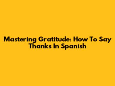 Mastering Gratitude: How To Say Thanks In Spanish