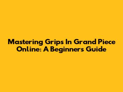 Mastering Grips In Grand Piece Online: A Beginner's Guide