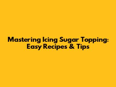 Mastering Icing Sugar Topping: Easy Recipes & Tips