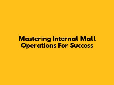 Mastering Internal Mall Operations For Success