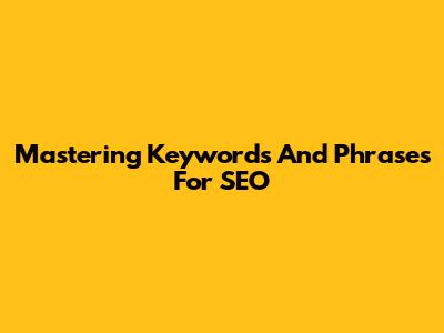 Mastering Keywords And Phrases For SEO