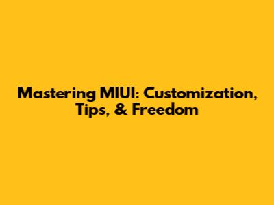 Mastering MIUI: Customization, Tips, & Freedom