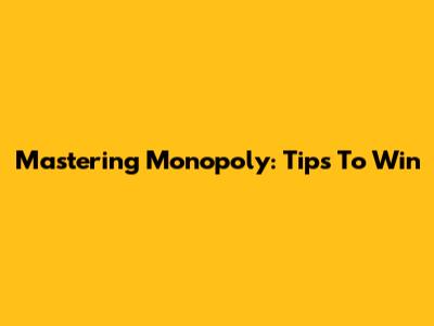 Mastering Monopoly: Tips To Win