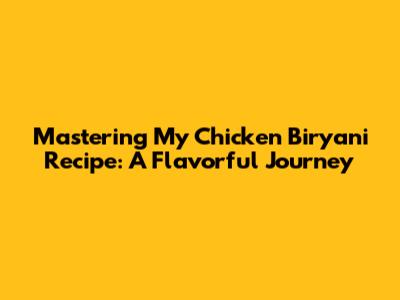 Mastering My Chicken Biryani Recipe: A Flavorful Journey