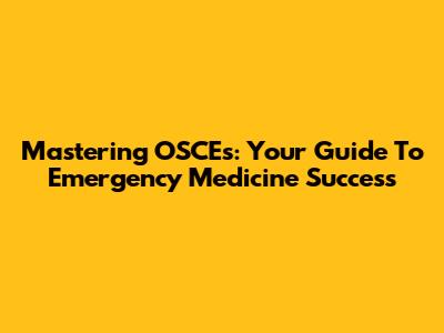 Mastering OSCEs: Your Guide To Emergency Medicine Success