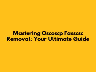 Mastering Oscoscp Fasscsc Removal: Your Ultimate Guide