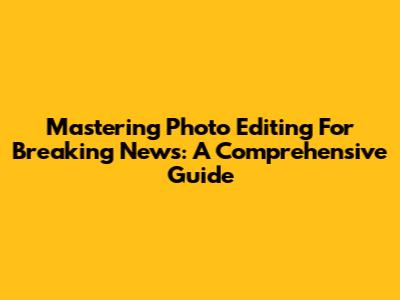 Mastering Photo Editing For Breaking News: A Comprehensive Guide