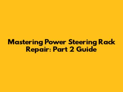 Mastering Power Steering Rack Repair: Part 2 Guide