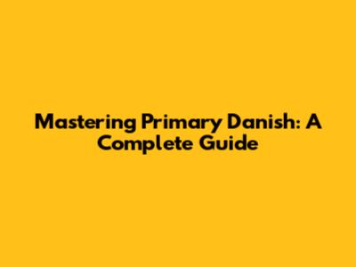 Mastering Primary Danish: A Complete Guide