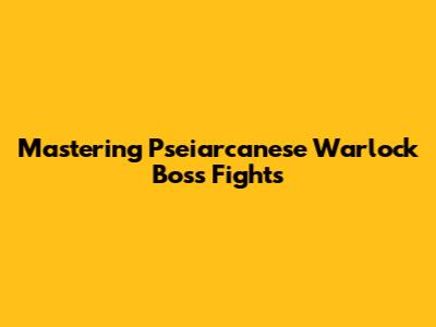Mastering Pseiarcanese Warlock Boss Fights