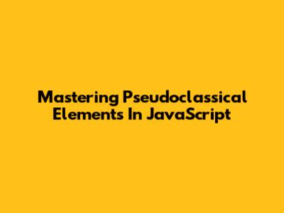 Mastering Pseudoclassical Elements In JavaScript