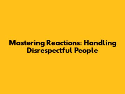 Mastering Reactions: Handling Disrespectful People