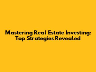 Mastering Real Estate Investing: Top Strategies Revealed