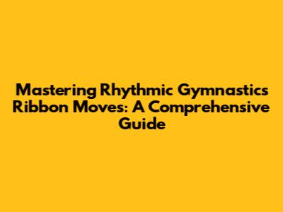 Mastering Rhythmic Gymnastics Ribbon Moves: A Comprehensive Guide