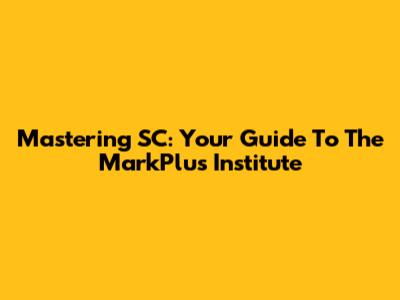 Mastering SC: Your Guide To The MarkPlus Institute