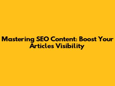 Mastering SEO Content: Boost Your Article's Visibility