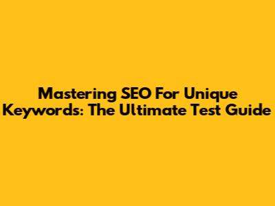 Mastering SEO For Unique Keywords: The Ultimate Test Guide