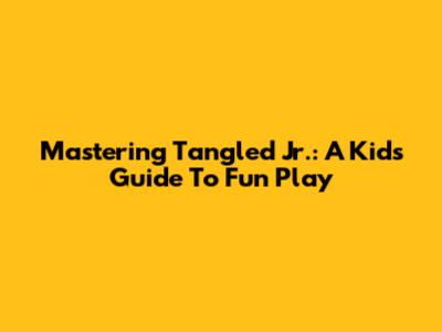 Mastering Tangled Jr.: A Kids' Guide To Fun Play