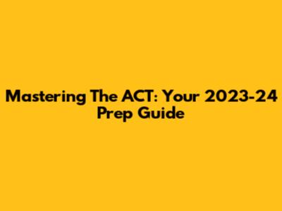 Mastering The ACT: Your 2023-24 Prep Guide