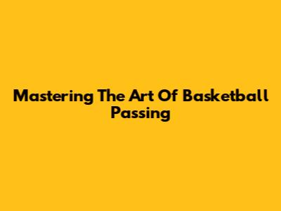 Mastering The Art Of Basketball Passing